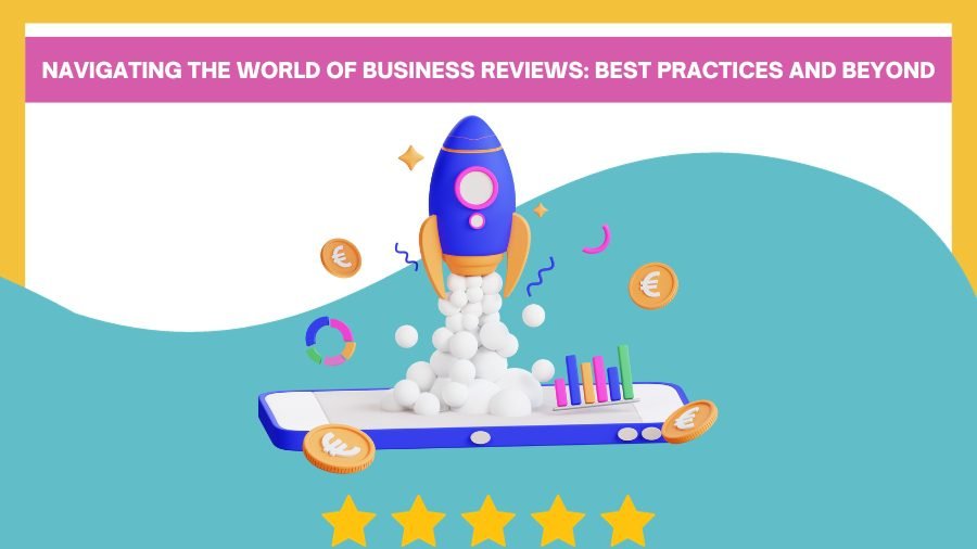 Navigating the World of Business Reviews: Best Practices and Beyond