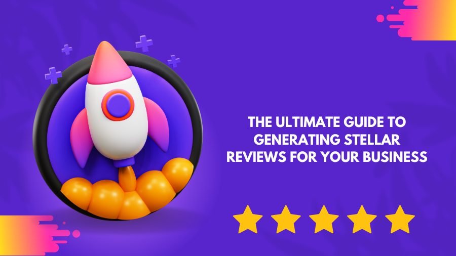 The Ultimate Guide to Generating Stellar Reviews for Your Business