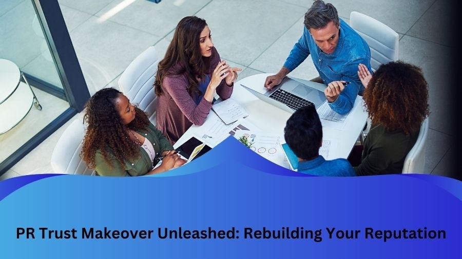 PR Trust Makeover Unleashed: Rebuilding Your Reputation